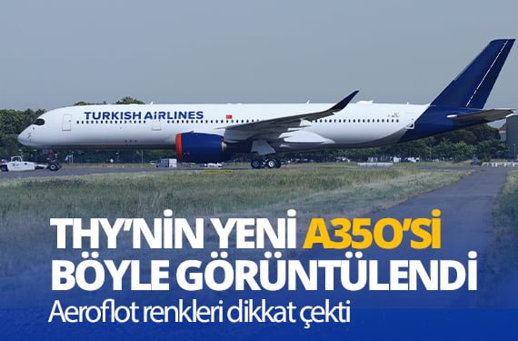 Türk Hava Yolları’nın yeni Airbus A350 uçağı böyle görüntülendi; 6 tane şirket filosuna katılacak